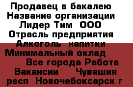 Продавец в бакалею › Название организации ­ Лидер Тим, ООО › Отрасль предприятия ­ Алкоголь, напитки › Минимальный оклад ­ 28 350 - Все города Работа » Вакансии   . Чувашия респ.,Новочебоксарск г.